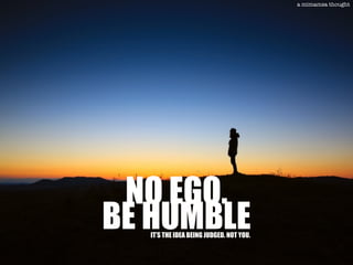 NO EGO.
BE HUMBLEIT’S THE IDEA BEING JUDGED. NOT YOU.
a mimamsa thought
 