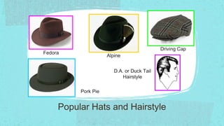 Driving Cap
Fedora
                     Alpine


                        D.A. or Duck Tail
                            Hairstyle

          Pork Pie


     Popular Hats and Hairstyle
 