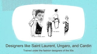 Designers like Saint Laurent, Ungaro, and Cardin
         Trained under the fashion designers of the 50s
 