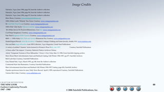 Image Credits
     Hairstyle, Vogue, June 1956, page 95, from the Author's collection
     Hairstyle, Vogue, June 1956, page 96, from the Author's collection
     Hairstyle, Vogue, June 1956, page 97, from the Author's collection
     Retro Shoes, Courtesy, www.pinupgirlclothing.com
     1950's White Lucite "Wilardy" Box Purse, Courtesy, www.vintagemartini.com
     50's Fab Pink Vinyl Purse, Courtesy, www.vintagemartini.com
     1950's Pink "Lilly Dache" Gloves, Courtesy, www.vintagemartini.com
     50's White Gloves W/Pearls & Rhinestones, Courtesy, www.vintagemartini.com
     Cool Stripe Sunglasses, Courtesy, www.vintagemartini.com
     Pale Pink Sunglasses With Cutouts, Courtesy, www.vintagemartini.com
     #J001 - c. 1950's Ruby Red, Pink and Aurora Rhinestone Pin, Courtesy, www.antiquedress.com
     Haskell Signed Brooch, from the inventory of Isadora’s Antique Clothing and Estate Jewelry, Seattle, WA, www.isadoras.com.
     Dior and Balenciaga sillouettes from 1955 Collection, Vogue Magazine, Condé Nast Publications
     A variety of unfitted "chemise" styles featured in Women's Wear Daily, late 1957,           Courtesy Fairchild Publications
     A-Dress called "the trapeze", Courtesy, Butterick Pattern Archives/Library
     Article "Temperate Versions of New Silhouettes," Women's Wear Daily, May 13, 1958, From Fairchild clipping archive
     Men's Boxer Short Advertisement, Sears and Roebuck Catalog, Fall/Winter 1956-1957, pg 677, Fairchild Archives
     Bold Look Suit, Courtesy, Fairchild Publications
     Grey Flannel Suit, Vogue, March 1955, pg 148, from the Author's collection
     Continental Style Suit Illustration, Courtesy Fairchild Publications
     Shirt Advertisement from Sears and Roebuck Fall/Winter 1956-1957 Catalog, page 654, Fairchild Archive
     Popular sportswear items for men, Daily News Record, April 8, 1959, reproduced Courtesy, Fairchild Publications
     Various Men’s hats, Courtesy, www.millerhats.com




CHAPTER SEVENTEEN
THE NEW LOOK                                                                                                                       69
Fashion Conformity Prevails
1947 - 1960                                                                                 © 2006 Fairchild Publications, Inc.
 