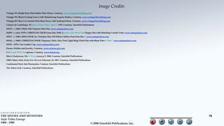 Image Credits
   Vintage 70's Bright Rose Pink Halter Maxi Dress, Courtesy, www.vintage70sclothing.com
   Vintage 70's Black Evening Gown with Shimmering Sequins Bodice, Courtesy, www.vintage70sclothing.com
   Vintage 60's Bias Cut Animal Print Maxi Dress with Scalloped Hem, Courtesy, www.vintage70sclothing.com
   Charles de Castelbajac, Women's Wear Daily, April 7, 1976, Courtesy, Fairchild Publications
   #9174 - c. 1960's White Silk Dupioni Mod Hat, www.antiquedress.com
   #4299 - c. early 1970's CHRISTIAN DIOR from Saks Fifth Avenue Grey Wool Felt Floppy Hat with Matching Crochet Trim, www.antiquedress.com
   #9317 - c. 1960's MISS DIOR, by Christian Dior Off-White Chiffon Pom-Pom Beret, www.antiquedress.com
   #9316 - c. 1960's CHRISTIAN DIOR Chapeaux, Paris, New York Light Beige Plush Hat with Black Patent "Bow", www.antiquedress.com
   #9143 - 1970's Tan Leather Cap, www.antiquedress.com
   Purses, Wallets and Jewelry, Courtesy, www.chelsea-girl.com
   1960's and 1970's Sunglasses, Courtesy, www.klasik.org
   Men's Underwear, Men's Wear, January 9, 1968, Courtesy Fairchild Publications
   1960's Man's Suit, Daily New Record, February 14, 1967, Courtesy, Fairchild Publications
   Continental Style Suit Illustration, Courtesy Fairchild Publications
   The Nehru Suit, Courtesy, Fairchild Publications




CHAPTER EIGHTEEN
THE SIXTIES AND SEVENTIES                                                                                                                     76
Style Tribes Emerge
1960 - 1980                                                                               © 2006 Fairchild Publications, Inc.
 