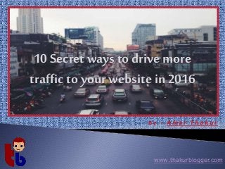 www.thakurblogger.com
B y - A m a r T h a k u r
10 Secret ways to drive more
traffic toyour website in 2016
 