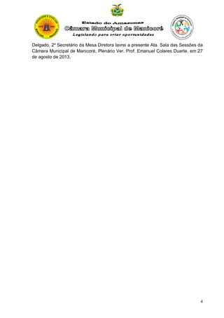 Delgado, 2º Secretário da Mesa Diretora lavrei a presente Ata. Sala das Sessões da
Câmara Municipal de Manicoré, Plenário Ver. Prof. Emanuel Colares Duarte, em 27
de agosto de 2013.

4

 