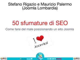 Stefano Rigazio e Maurizio Palermo 
(Joomla Lombardia) 
50 sfumature di SEO 
Come farsi del male posizionando un sito Joomla 
 