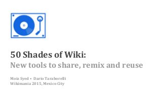 50 Shades of Wiki:
New tools to share, remix and reuse
Moiz Syed • Dario Taraborelli
Wikimania 2015, Mexico City
 