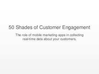 50 Shades of Customer Engagement
The role of mobile marketing apps in collecting
real-time data about your customers.
 