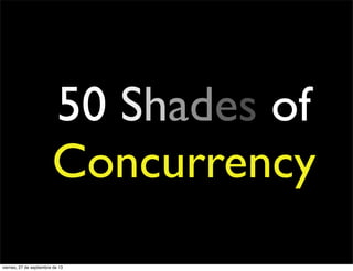 50 Shades of
Concurrency
viernes, 27 de septiembre de 13
 