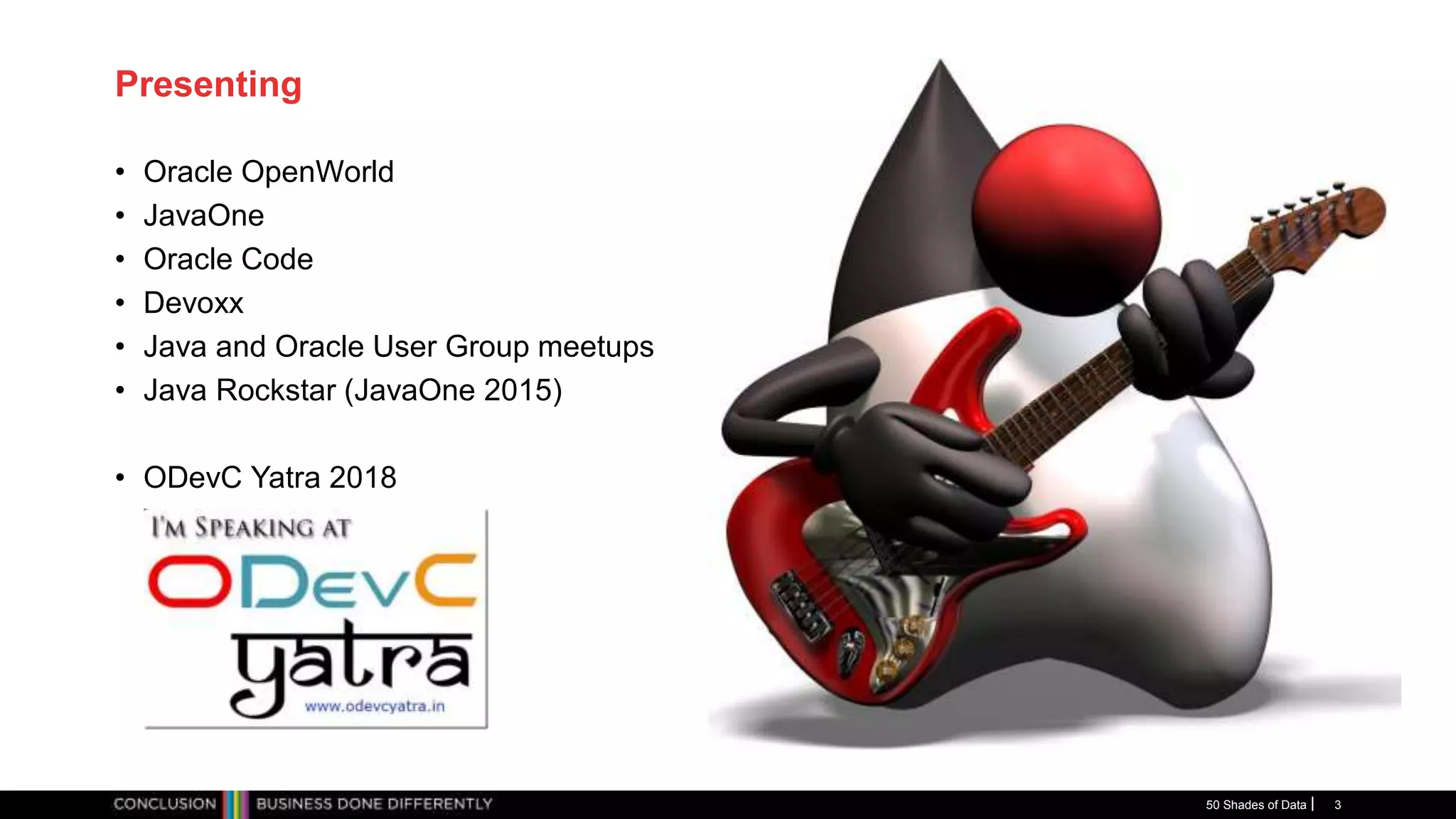 Presenting
• Oracle OpenWorld
• JavaOne
• Oracle Code
• Devoxx
• Java and Oracle User Group meetups
• Java Rockstar (JavaOne 2015)
• ODevC Yatra 2018
50 Shades of Data 3
 