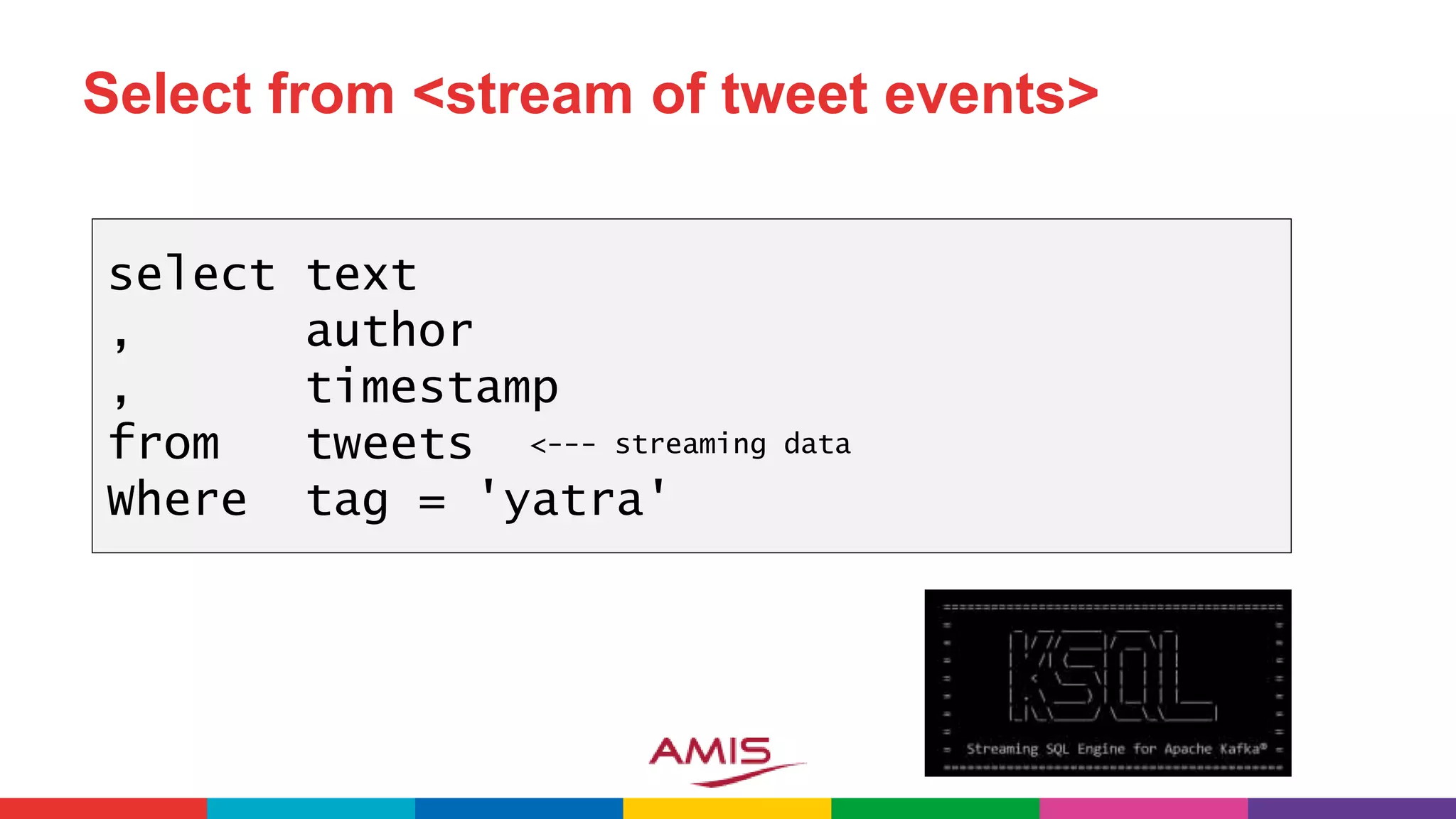 Select from <stream of tweet events>
select text
, author
, timestamp
from tweets
Where tag = 'yatra'
<--- streaming data
 