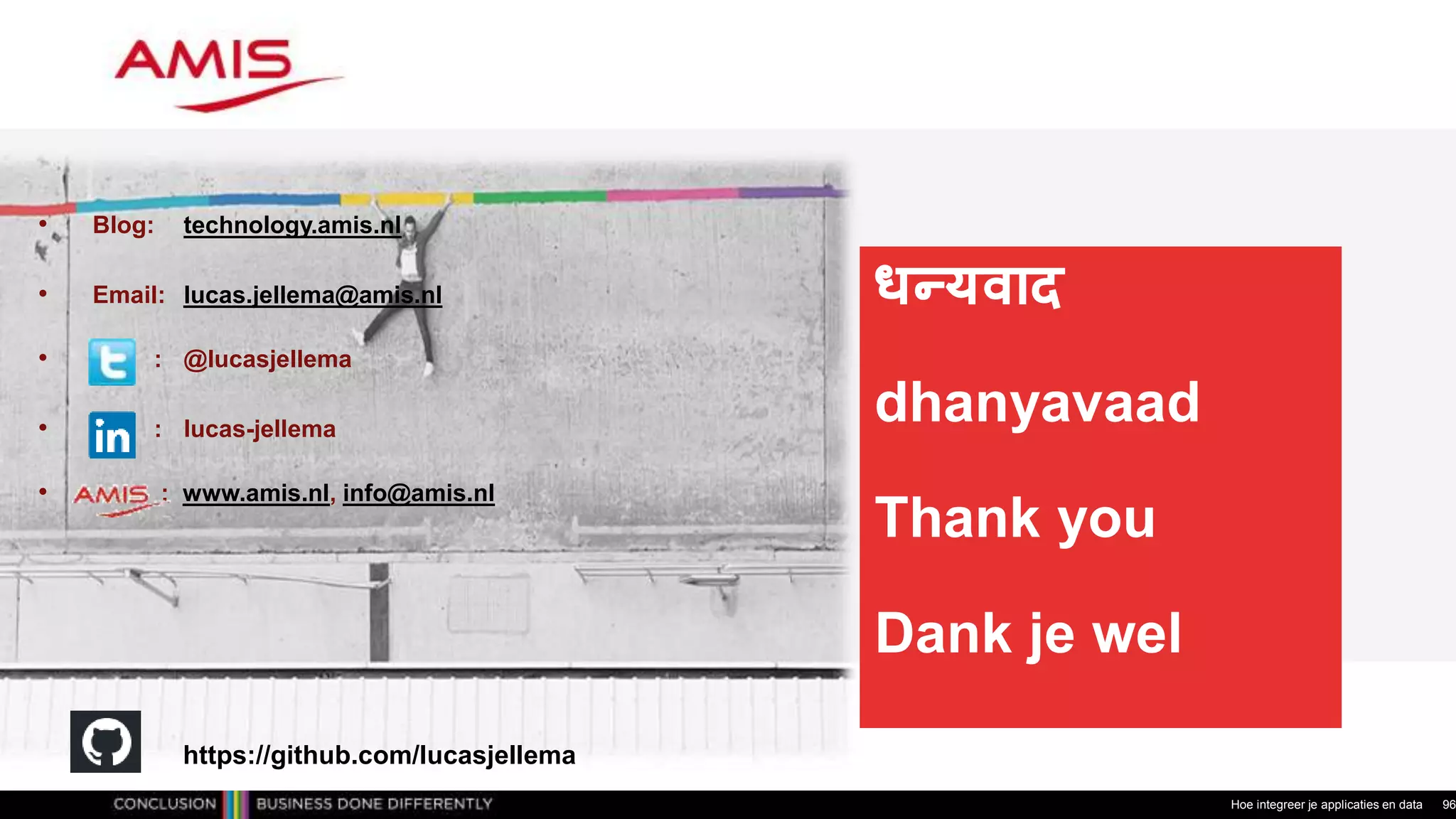 धन्यवाद
dhanyavaad
Thank you
Dank je wel
Hoe integreer je applicaties en data 96
• Blog: technology.amis.nl
• Email: lucas.jellema@amis.nl
• : @lucasjellema
• : lucas-jellema
• : www.amis.nl, info@amis.nl
https://github.com/lucasjellema
 