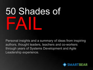 50 Shades of
FAIL
Personal insights and a summary of ideas from inspiring
authors, thought leaders, teachers and co-workers
through years of Systems Development and Agile
Leadership experience.
 