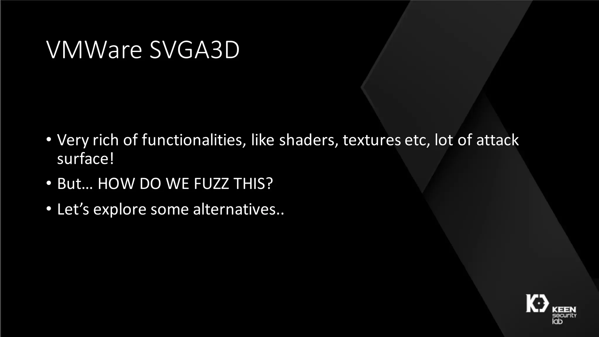 VMWare	SVGA3D
• Very	rich	of	functionalities,	like	shaders,	textures	etc,	lot	of	attack	
surface!
• But…	HOW	DO	WE	FUZZ	THIS?
• Let’s	explore	some	alternatives..
 
