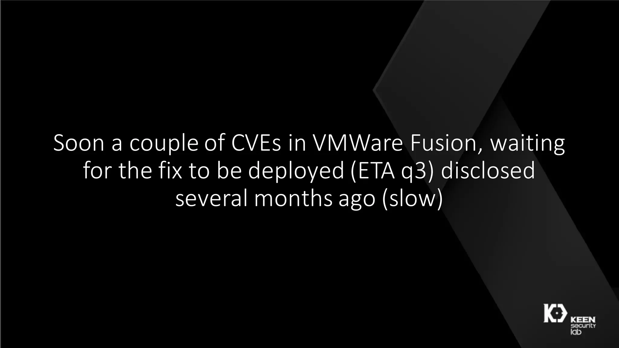 Soon	a	couple	of	CVEs	in	VMWare	Fusion,	waiting	
for	the	fix	to	be	deployed	(ETA	q3)	disclosed	
several	months	ago	(slow)
 