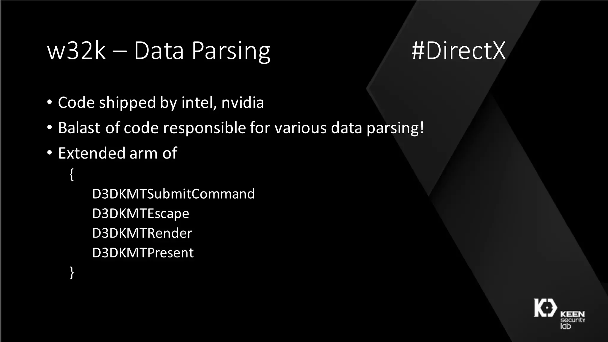 w32k	– Data	Parsing #DirectX
• Code	shipped	by	intel,	nvidia
• Balast of	code	responsible	for	various	data	parsing!
• Extended	arm	of	
{
D3DKMTSubmitCommand
D3DKMTEscape
D3DKMTRender
D3DKMTPresent
}
 