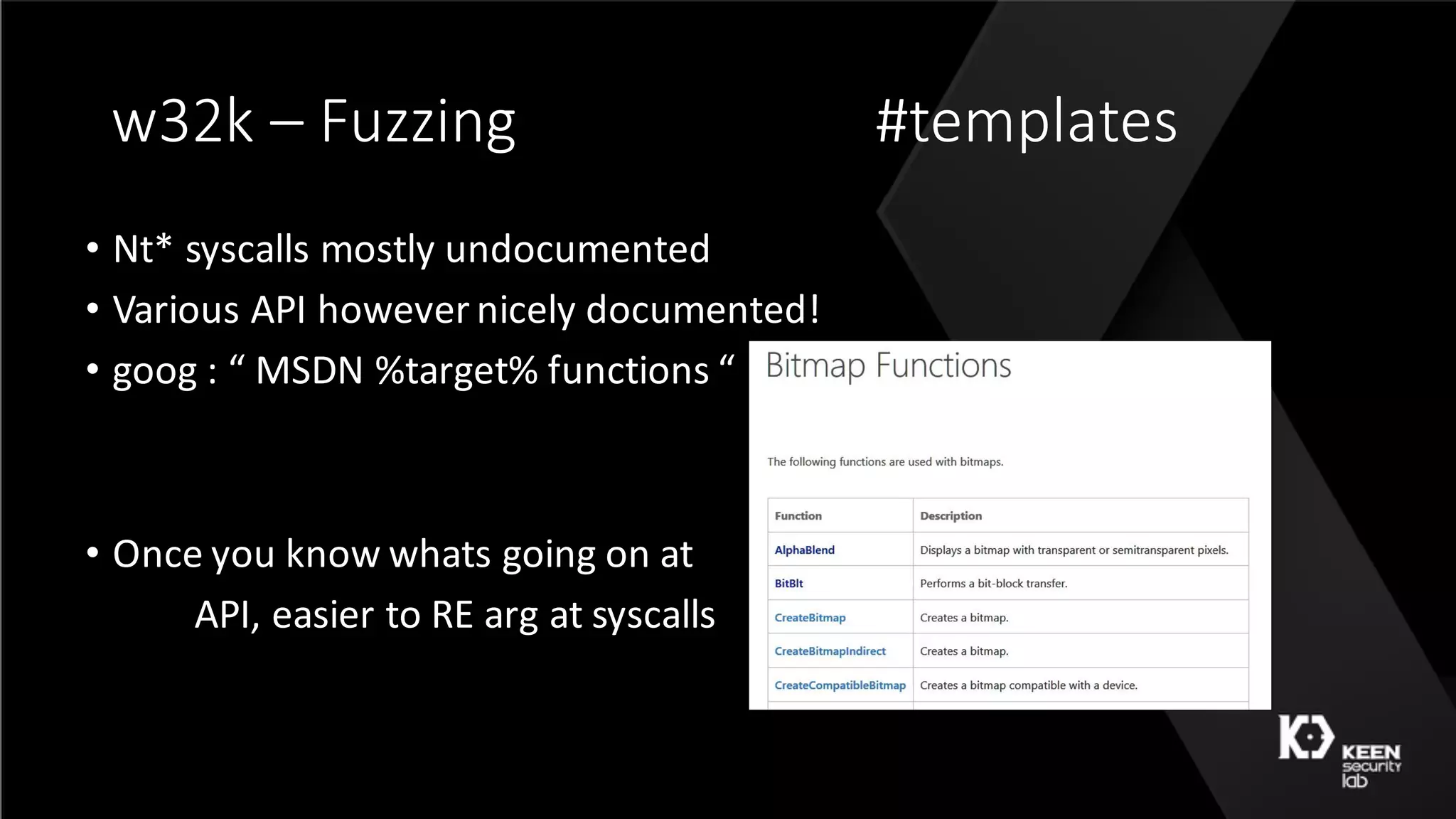 w32k	– Fuzzing #templates
• Nt*	syscalls mostly	undocumented
• Various	API	however	nicely	documented!
• goog :	“	MSDN	%target%	functions	“
• Once	you	know	whats going	on	at
API,	easier	to	RE	arg at	syscalls
 