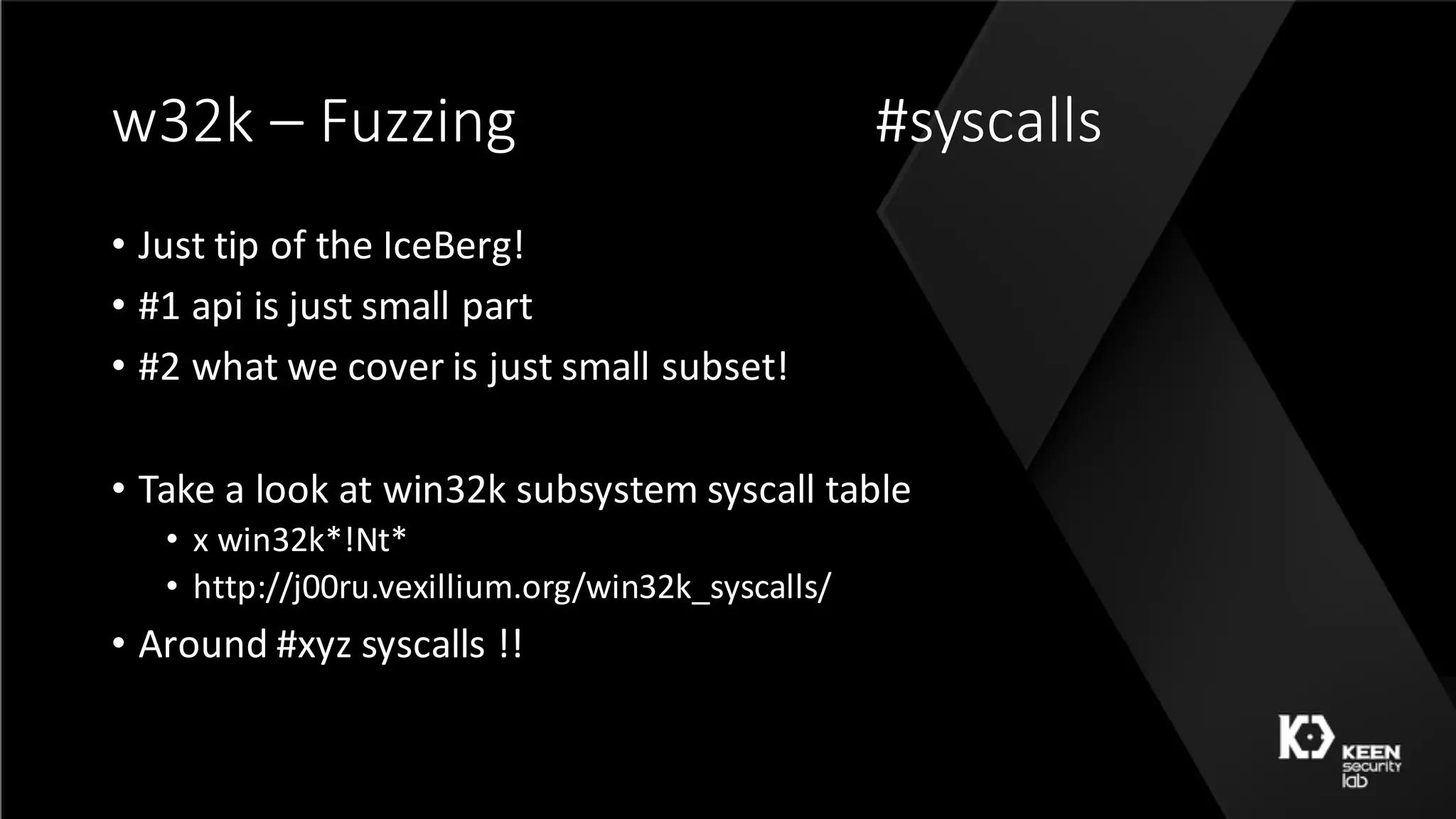 w32k	– Fuzzing #syscalls
• Just	tip	of	the	IceBerg!
• #1	api is	just	small	part
• #2	what	we	cover	is	just	small	subset!
• Take	a	look	at	win32k	subsystem	syscall table
• x	win32k*!Nt*
• http://j00ru.vexillium.org/win32k_syscalls/
• Around	#xyz	syscalls !!
 