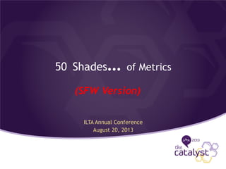 50 Shades… of Metrics
ILTA Annual Conference
August 20, 2013
(SFW Version)
 