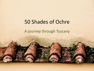 50 Shades of Ochre
A journey through Tuscany
 