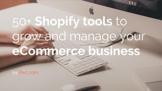 eCommerce tips & tricks | www.pixc.com/blog
50+ Shopify tools to
grow and manage your
eCommerce business
by Pixc.com
 