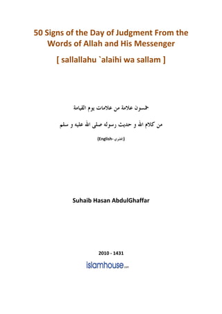 50 Signs of the Day of Judgment From the
    Words of Allah and His Messenger
     [ sallallahu `alaihi wa sallam ]




                  {English-   }




          Suhaib Hasan AbdulGhaffar




                  2010 - 1431
 