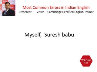 Most Common Errors in Indian English
Presenter: Viswa – Cambridge Certified English Trainer
Myself, Suresh babu
 