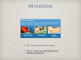 Mixbook




Site - http://www.mixbook.com/edu

Review - http://cyber-kap.blogspot.com/
2009/05/mixbook.html
 