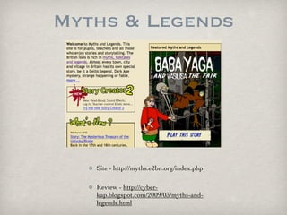 Myths & Legends




   Site - http://myths.e2bn.org/index.php

   Review - http://cyber-
   kap.blogspot.com/2009/03/myths-and-
   legends.html
 