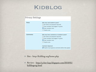 Kidblog




Site - http://kidblog.org/home.php

Review - http://cyber-kap.blogspot.com/2010/01/
kidblogorg.html
 