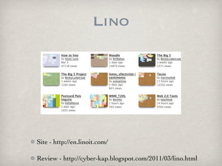 Lino




Site - http://en.linoit.com/

Review - http://cyber-kap.blogspot.com/2011/03/lino.html
 