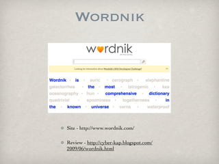 Wordnik




Site - http://www.wordnik.com/

Review - http://cyber-kap.blogspot.com/
2009/06/wordnik.html
 