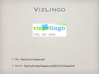 VizLingo




Site - http://www.vizlingo.com/

Review - http://cyber-kap.blogspot.com/2011/11/vizlingo.html
 