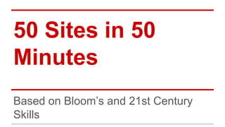 50 Sites in 50
Minutes
Based on Bloom’s and 21st Century
Skills

 