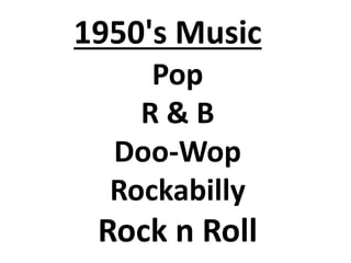 1950's Music
Pop
R & B
Doo-Wop
Rockabilly
Rock n Roll
 