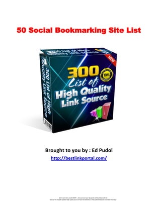 50 Social Bookmarking Site List

Brought to you by : Ed Pudol
http://bestlinkportal.com/

Don't work hard, work SMART... Outsource all your leg works at http://lexorsoft.net
Get our list of 3,000 updated high quality source of back link websites at http://bestlinkportal.com/sales-front.php

 