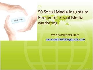 50 Social Media Insights to
Ponder for Social Media
Marketing
Web Marketing Quote
www.webmarketingquote.com
 