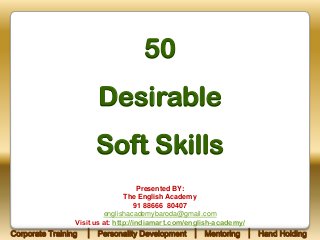 50
Desirable
Soft Skills
Presented BY:
The English Academy
91 88666 80407
englishacademybaroda@gmail.com
Visit us at: http://indiamart.com/english-academy/

Corporate Training

│ Personality Development │ Mentoring │ Hand Holding

 