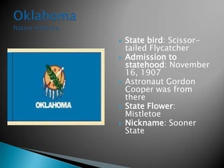    State bird: Scissor-
    tailed Flycatcher
   Admission to
    statehood: November
    16, 1907
   Astronaut Gordon
    Cooper was from
    there
   State Flower:
    Mistletoe
   Nickname: Sooner
    State
 