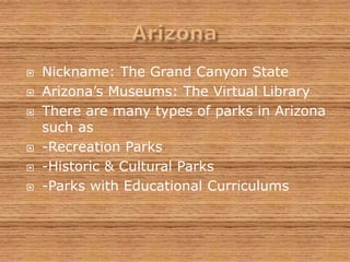    Nickname: The Grand Canyon State
   Arizona’s Museums: The Virtual Library
   There are many types of parks in Arizona
    such as
   -Recreation Parks
   -Historic & Cultural Parks
   -Parks with Educational Curriculums
 