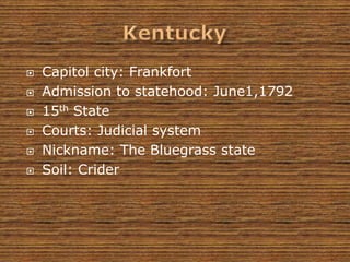    Capitol city: Frankfort
   Admission to statehood: June1,1792
   15th State
   Courts: Judicial system
   Nickname: The Bluegrass state
   Soil: Crider
 