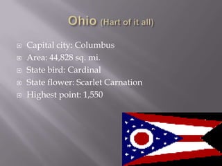    Capital city: Columbus
   Area: 44,828 sq. mi.
   State bird: Cardinal
   State flower: Scarlet Carnation
   Highest point: 1,550
 