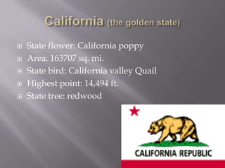    State flower: California poppy
   Area: 163707 sq. mi.
   State bird: California valley Quail
   Highest point: 14,494 ft.
   State tree: redwood
 