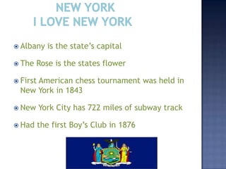  Albany    is the state’s capital

 The   Rose is the states flower

 First
      American chess tournament was held in
  New York in 1843

 New     York City has 722 miles of subway track

 Had     the first Boy’s Club in 1876
 