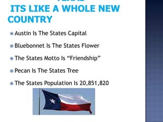  Austin   Is The States Capital

 Bluebonnet    Is The States Flower

 The   States Motto Is “Friendship”

 Pecan    Is The States Tree

 The   States Population Is 20,851,820
 