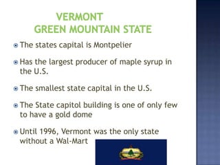  The   states capital is Montpelier

 Hasthe largest producer of maple syrup in
 the U.S.

 The   smallest state capital in the U.S.

 TheState capitol building is one of only few
 to have a gold dome

 Until
      1996, Vermont was the only state
 without a Wal-Mart
 