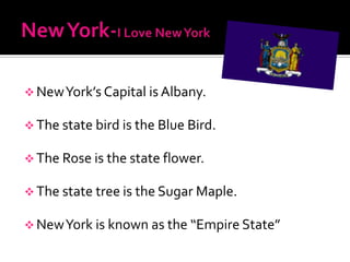  New York’s Capital is Albany.

 The state bird is the Blue Bird.

 The Rose is the state flower.

 The state tree is the Sugar Maple.

 New York is known as the “Empire State”
 