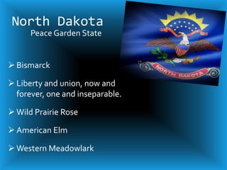 North Dakota
      Peace Garden State


 Bismarck

 Liberty and union, now and
  forever, one and inseparable.

 Wild Prairie Rose

 American Elm

 Western Meadowlark
 