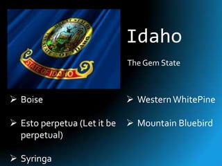 Idaho
                             The Gem State



 Boise                       Western WhitePine

 Esto perpetua (Let it be    Mountain Bluebird
  perpetual)

 Syringa
 