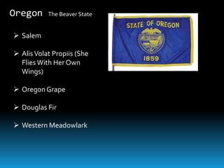 Oregon     The Beaver State


 Salem

 Alis Volat Propiis (She
  Flies With Her Own
  Wings)

 Oregon Grape

 Douglas Fir

 Western Meadowlark
 