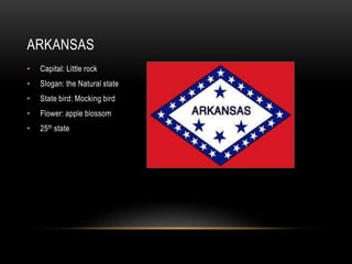 ARKANSAS
•   Capital: Little rock
•   Slogan: the Natural state
•   State bird: Mocking bird
•   Flower: apple blossom
•   25th state
 