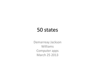 50 states

Demarreay Jackson
    Williams
 Computer apps
 March 25 2013
 